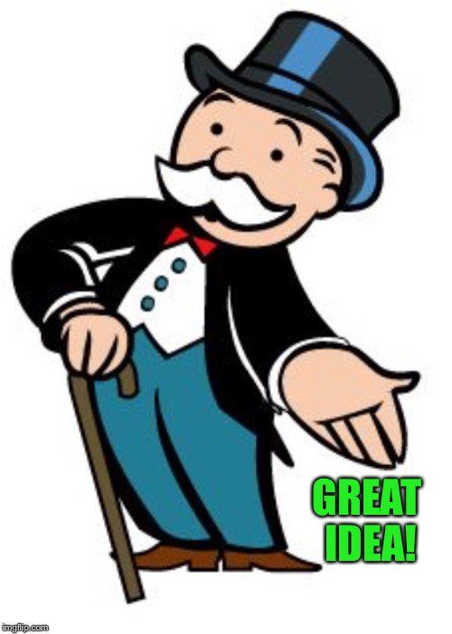 GREAT IDEA! | image tagged in monopoly guy | made w/ Imgflip meme maker