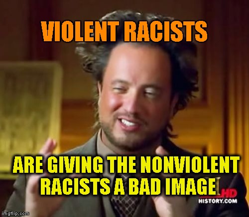 If it aint violent,it aint that bad! | VIOLENT RACISTS; ARE GIVING THE NONVIOLENT RACISTS A BAD IMAGE | image tagged in memes,ancient aliens | made w/ Imgflip meme maker