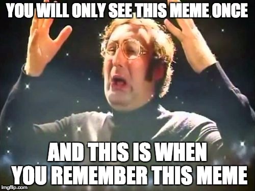 Mind Blown | YOU WILL ONLY SEE THIS MEME ONCE; AND THIS IS WHEN YOU REMEMBER THIS MEME | image tagged in mind blown | made w/ Imgflip meme maker