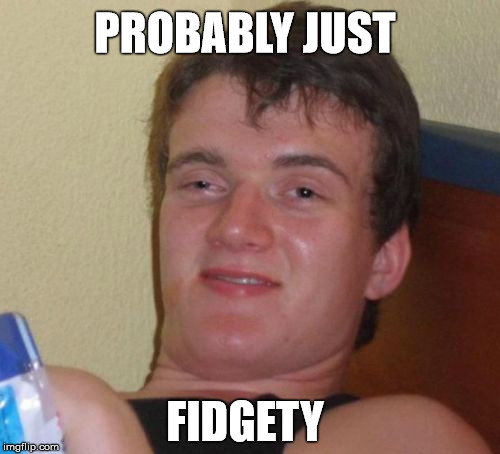 10 Guy Meme | PROBABLY JUST FIDGETY | image tagged in memes,10 guy | made w/ Imgflip meme maker