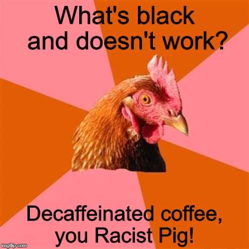 Anti Joke Chicken Meme | What's black and doesn't work? Decaffeinated coffee, you Racist Pig! | image tagged in memes,anti joke chicken | made w/ Imgflip meme maker