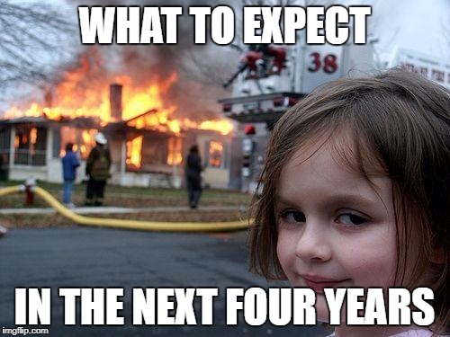 Disaster Girl Meme | WHAT TO EXPECT IN THE NEXT FOUR YEARS | image tagged in memes,disaster girl | made w/ Imgflip meme maker