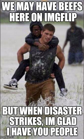 Fortune 88 | WE MAY HAVE BEEFS HERE ON IMGFLIP; BUT WHEN DISASTER STRIKES, IM GLAD I HAVE YOU PEOPLE | image tagged in memes | made w/ Imgflip meme maker
