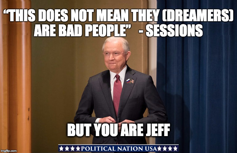 “THIS DOES NOT MEAN THEY (DREAMERS) ARE BAD PEOPLE” 
 - SESSIONS; BUT YOU ARE JEFF | image tagged in nevertrump,lying jeff sessions,jeff sessions,never trump,dump trump,dumptrump | made w/ Imgflip meme maker