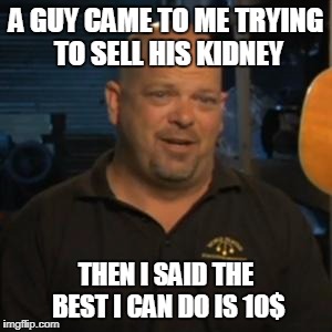 Rick From Pawn Stars |  A GUY CAME TO ME TRYING TO SELL HIS KIDNEY; THEN I SAID THE BEST I CAN DO IS 10$ | image tagged in rick from pawn stars,memes,original meme,troll | made w/ Imgflip meme maker