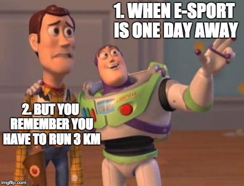 X, X Everywhere Meme | 1. WHEN E-SPORT IS ONE DAY AWAY; 2. BUT YOU REMEMBER YOU HAVE TO RUN 3 KM | image tagged in memes,x x everywhere | made w/ Imgflip meme maker