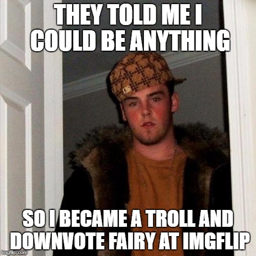 Just kiddin' guys! :-) | THEY TOLD ME I COULD BE ANYTHING; SO I BECAME A TROLL AND DOWNVOTE FAIRY AT IMGFLIP | image tagged in memes,scumbag steve,scumbag,imgflip | made w/ Imgflip meme maker