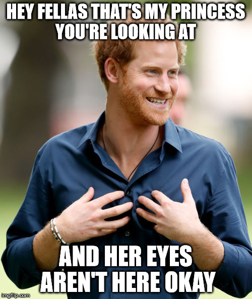 prince harry | HEY FELLAS THAT'S MY PRINCESS YOU'RE LOOKING AT; AND HER EYES AREN'T HERE OKAY | image tagged in eyes,princess | made w/ Imgflip meme maker