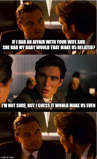 Inception | IF I HAD AN AFFAIR WITH YOUR WIFE AND SHE HAD MY BABY WOULD THAT MAKE US RELATED? I'M NOT SURE, BUT I GUESS IT WOULD MAKE US EVEN | image tagged in memes,inception | made w/ Imgflip meme maker
