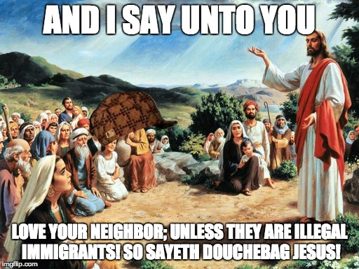 jesus said | AND I SAY UNTO YOU; LOVE YOUR NEIGHBOR; UNLESS THEY ARE ILLEGAL IMMIGRANTS! SO SAYETH DOUCHEBAG JESUS! | image tagged in jesus said,scumbag | made w/ Imgflip meme maker