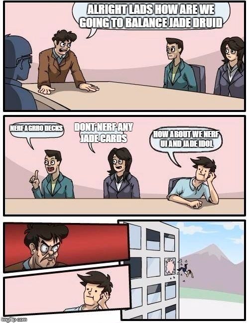 Boardroom Meeting Suggestion Meme | ALRIGHT LADS HOW ARE WE GOING TO BALANCE JADE DRUID; NERF AGRRO DECKS; DONT NERF ANY JADE CARDS; HOW ABOUT WE NERF UI AND JADE IDOL | image tagged in memes,boardroom meeting suggestion | made w/ Imgflip meme maker