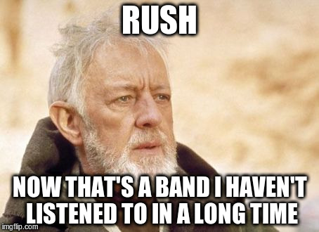 RUSH NOW THAT'S A BAND I HAVEN'T LISTENED TO IN A LONG TIME | made w/ Imgflip meme maker