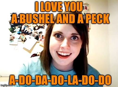 Overly Attached Girlfriend Meme | I LOVE YOU; A BUSHEL AND A PECK; A-DO-DA-DO-LA-DO-DO | image tagged in memes,overly attached girlfriend | made w/ Imgflip meme maker