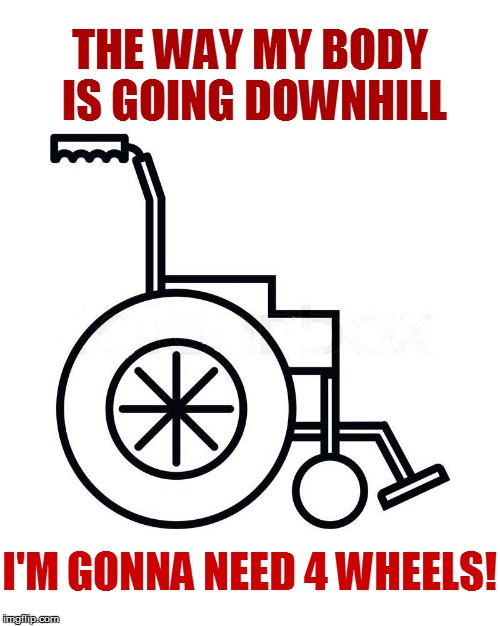 THE WAY MY BODY IS GOING DOWNHILL I'M GONNA NEED 4 WHEELS! | made w/ Imgflip meme maker