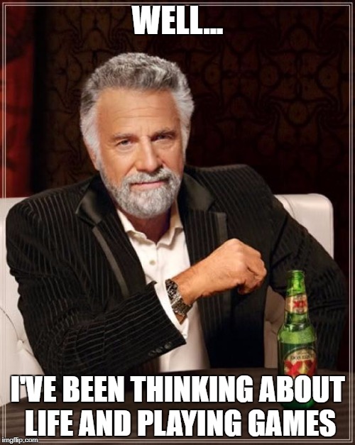 What have you done today | WELL... I'VE BEEN THINKING ABOUT LIFE AND PLAYING GAMES | image tagged in memes,the most interesting man in the world | made w/ Imgflip meme maker