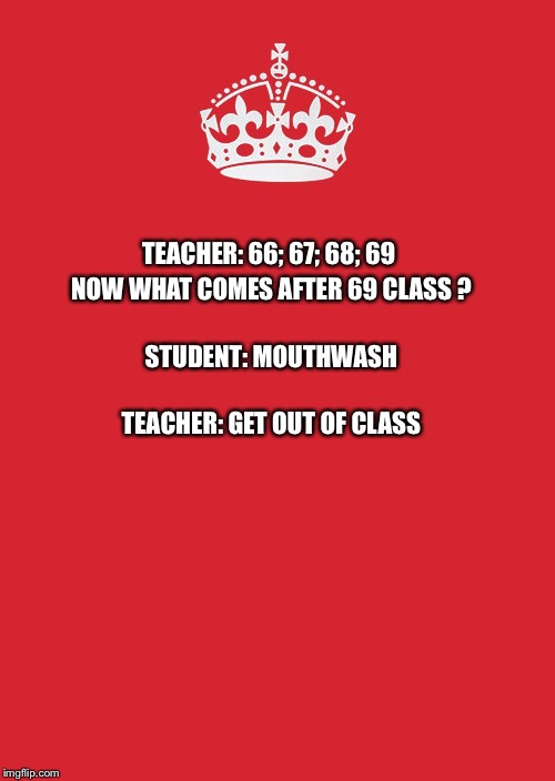 Kids these days | NOW WHAT COMES AFTER 69 CLASS ? TEACHER: 66; 67; 68; 69; STUDENT: MOUTHWASH; TEACHER: GET OUT OF CLASS | image tagged in memes,keep calm and carry on red,teacher meme,student | made w/ Imgflip meme maker
