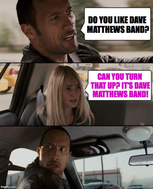 The Rock Driving Meme | DO YOU LIKE DAVE MATTHEWS BAND? CAN YOU TURN THAT UP? IT'S DAVE MATTHEWS BAND! | image tagged in memes,the rock driving | made w/ Imgflip meme maker