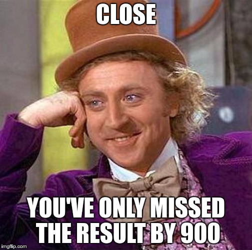 Creepy Condescending Wonka Meme | CLOSE YOU'VE ONLY MISSED THE RESULT BY 900 | image tagged in memes,creepy condescending wonka | made w/ Imgflip meme maker