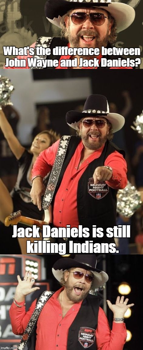 Bad Pun Hank Jr | What's the difference between John Wayne and Jack Daniels? Jack Daniels is still killing Indians. | image tagged in bad pun hank jr | made w/ Imgflip meme maker