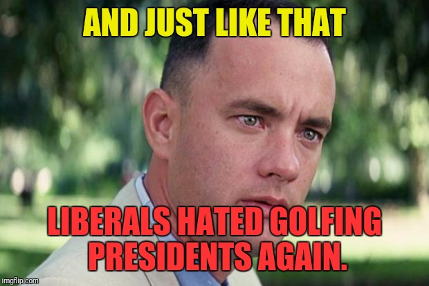 And Just Like That Meme | AND JUST LIKE THAT; LIBERALS HATED GOLFING PRESIDENTS AGAIN. | image tagged in forrest gump | made w/ Imgflip meme maker