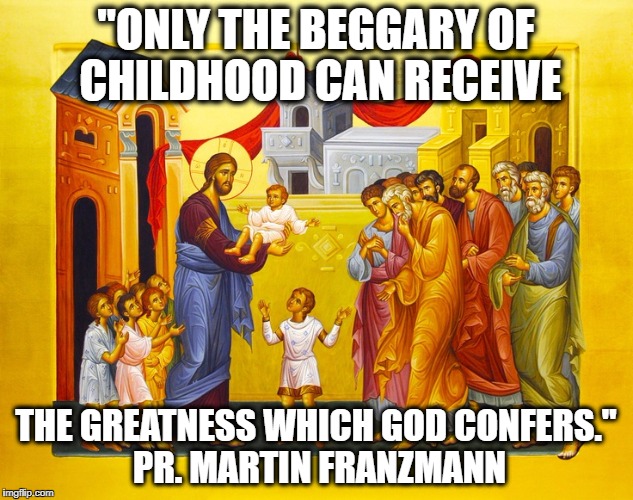 Jesus and the children | "ONLY THE BEGGARY OF CHILDHOOD CAN RECEIVE; THE GREATNESS WHICH GOD CONFERS." PR. MARTIN FRANZMANN | image tagged in jesus,children | made w/ Imgflip meme maker