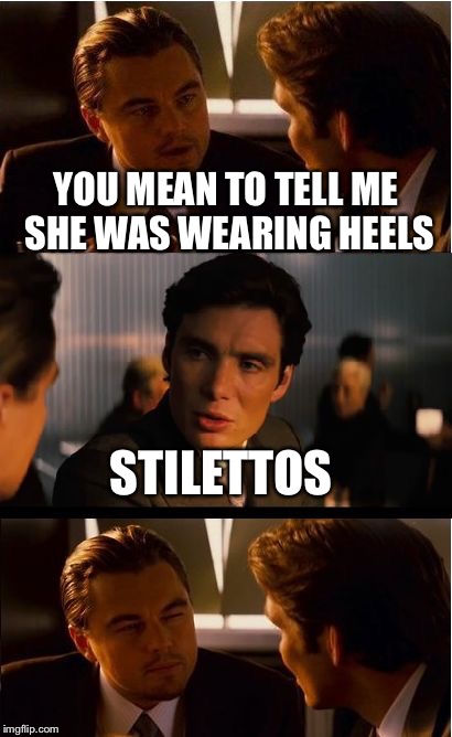 Inception | YOU MEAN TO TELL ME SHE WAS WEARING HEELS; STILETTOS | image tagged in memes,inception | made w/ Imgflip meme maker