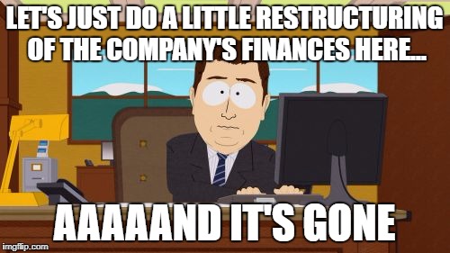 Why you shouldn't trust a bankster | LET'S JUST DO A LITTLE RESTRUCTURING OF THE COMPANY'S FINANCES HERE... AAAAAND IT'S GONE | image tagged in memes,aaaaand its gone,bankers,finance,money | made w/ Imgflip meme maker
