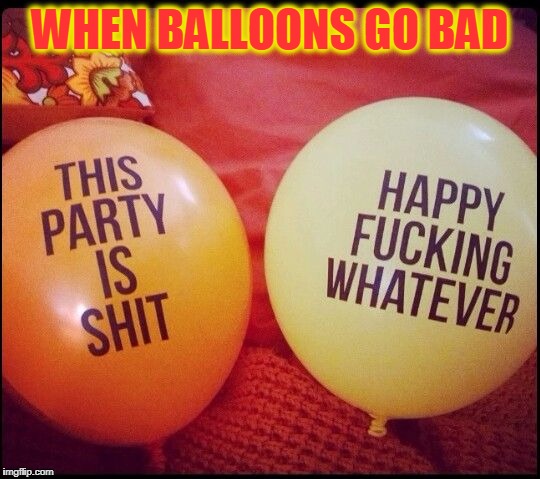 Balloon Delinquents  | WHEN BALLOONS GO BAD | image tagged in meme,funny,balloons,party,happy whatever | made w/ Imgflip meme maker