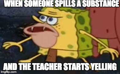 Spongebob Caveman | WHEN SOMEONE SPILLS A SUBSTANCE; AND THE TEACHER STARTS YELLING | image tagged in spongebob caveman | made w/ Imgflip meme maker