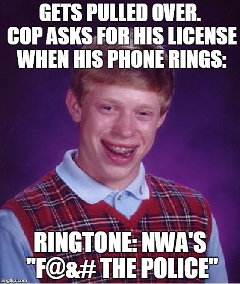 Step Out Of The Car, Son. | GETS PULLED OVER. COP ASKS FOR HIS LICENSE WHEN HIS PHONE RINGS:; RINGTONE: NWA'S "F@&# THE POLICE" | image tagged in memes,bad luck brian | made w/ Imgflip meme maker