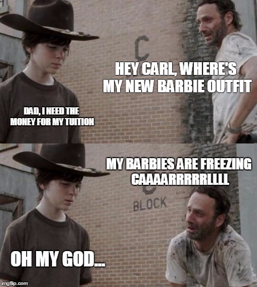Rick and Carl Meme | HEY CARL, WHERE'S MY NEW BARBIE OUTFIT; DAD, I NEED THE MONEY FOR MY TUITION; MY BARBIES ARE FREEZING CAAAARRRRRLLLL; OH MY GOD... | image tagged in memes,rick and carl | made w/ Imgflip meme maker
