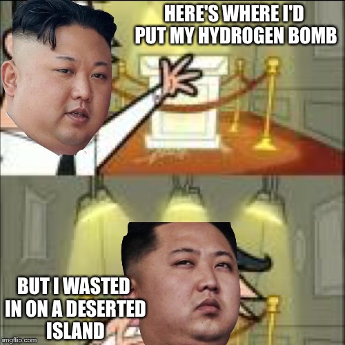 HERE'S WHERE I'D PUT MY HYDROGEN BOMB; BUT I WASTED IN ON A DESERTED ISLAND | image tagged in memes in real life,north korea,kim jong un | made w/ Imgflip meme maker