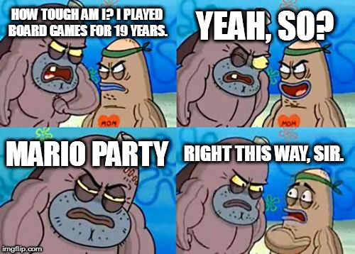 Mario Party | YEAH, SO? HOW TOUGH AM I? I PLAYED BOARD GAMES FOR 19 YEARS. MARIO PARTY; RIGHT THIS WAY, SIR. | image tagged in memes,how tough are you,mario party | made w/ Imgflip meme maker