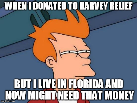 Futurama Fry Meme | WHEN I DONATED TO HARVEY RELIEF; BUT I LIVE IN FLORIDA AND NOW MIGHT NEED THAT MONEY | image tagged in memes,futurama fry,AdviceAnimals | made w/ Imgflip meme maker