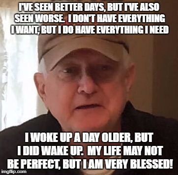 Dan For Memes | I'VE SEEN BETTER DAYS, BUT I'VE ALSO SEEN WORSE.  I DON'T HAVE EVERYTHING I WANT, BUT I DO HAVE EVERYTHING I NEED; I WOKE UP A DAY OLDER, BUT I DID WAKE UP.  MY LIFE MAY NOT BE PERFECT, BUT I AM VERY BLESSED! | image tagged in dan for memes | made w/ Imgflip meme maker