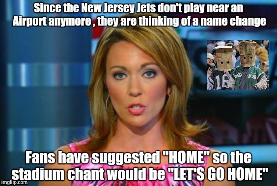 New Jersey Jest , not a real football team , they're just kidding | Since the New Jersey Jets don't play near an Airport anymore , they are thinking of a name change; Fans have suggested "HOME" so the stadium chant would be "LET'S GO HOME" | image tagged in real news network,nfl football,gonna have a bad time,suck | made w/ Imgflip meme maker