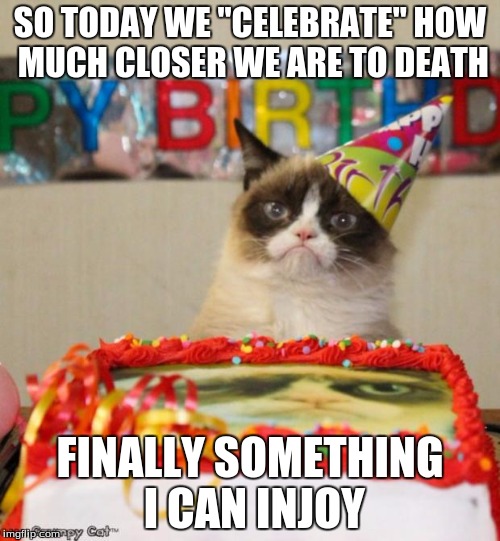 Grumpy Cat Birthday Meme | SO TODAY WE "CELEBRATE" HOW MUCH CLOSER WE ARE TO DEATH; FINALLY SOMETHING I CAN INJOY | image tagged in memes,grumpy cat birthday,grumpy cat | made w/ Imgflip meme maker