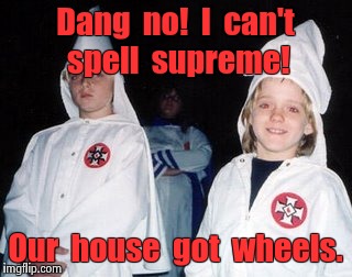 Kool Kid Klan | Dang  no!  I  can't spell  supreme! Our  house  got  wheels. | image tagged in memes,kool kid klan | made w/ Imgflip meme maker