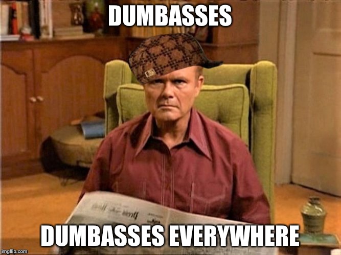 Red Foreman Scumbag Hat | DUMBASSES; DUMBASSES EVERYWHERE | image tagged in red foreman scumbag hat,memes,funny | made w/ Imgflip meme maker
