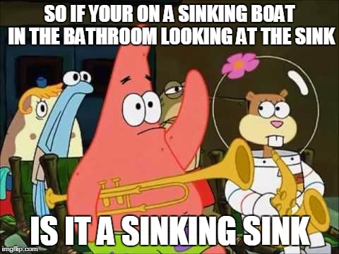 questioning patrick | SO IF YOUR ON A SINKING BOAT IN THE BATHROOM LOOKING AT THE SINK; IS IT A SINKING SINK | image tagged in questioning patrick | made w/ Imgflip meme maker