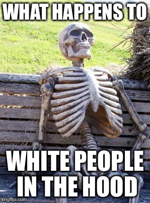 White people | WHAT HAPPENS TO; WHITE PEOPLE IN THE HOOD | image tagged in memes,waiting skeleton | made w/ Imgflip meme maker