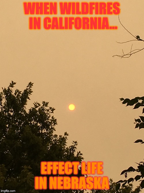 California Wildfires  | WHEN WILDFIRES IN CALIFORNIA... EFFECT LIFE IN NEBRASKA | image tagged in california,wildfire,nebraska | made w/ Imgflip meme maker