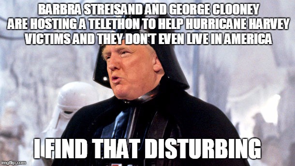 donald vader | BARBRA STREISAND AND GEORGE CLOONEY ARE HOSTING A TELETHON TO HELP HURRICANE HARVEY VICTIMS AND THEY DON'T EVEN LIVE IN AMERICA; I FIND THAT DISTURBING | image tagged in donald vader | made w/ Imgflip meme maker