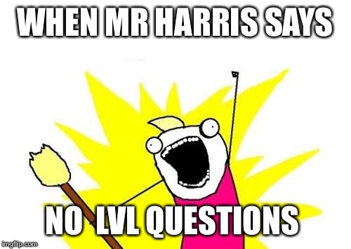 X All The Y Meme | WHEN MR HARRIS SAYS; NO  LVL QUESTIONS | image tagged in memes,x all the y | made w/ Imgflip meme maker