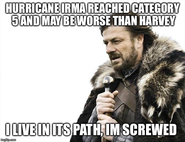 Im screwed | HURRICANE IRMA REACHED CATEGORY 5 AND MAY BE WORSE THAN HARVEY; I LIVE IN ITS PATH, IM SCREWED | image tagged in memes,brace yourselves x is coming,hurricane irma,hurricane,oh god why | made w/ Imgflip meme maker