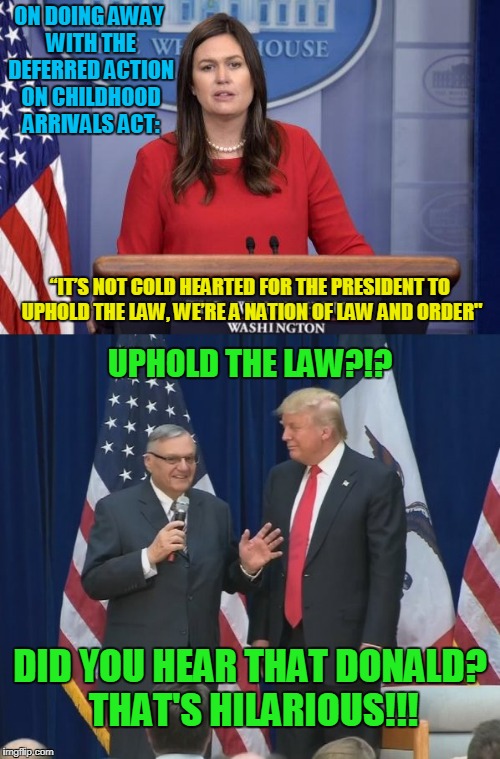I guess the law is for old farts like Sherriff Joe to decide | ON DOING AWAY WITH THE DEFERRED ACTION ON CHILDHOOD ARRIVALS ACT:; “IT’S NOT COLD HEARTED FOR THE PRESIDENT TO UPHOLD THE LAW, WE’RE A NATION OF LAW AND ORDER"; UPHOLD THE LAW?!? DID YOU HEAR THAT DONALD? THAT'S HILARIOUS!!! | image tagged in memes,politics,trump,immigration,pardon | made w/ Imgflip meme maker
