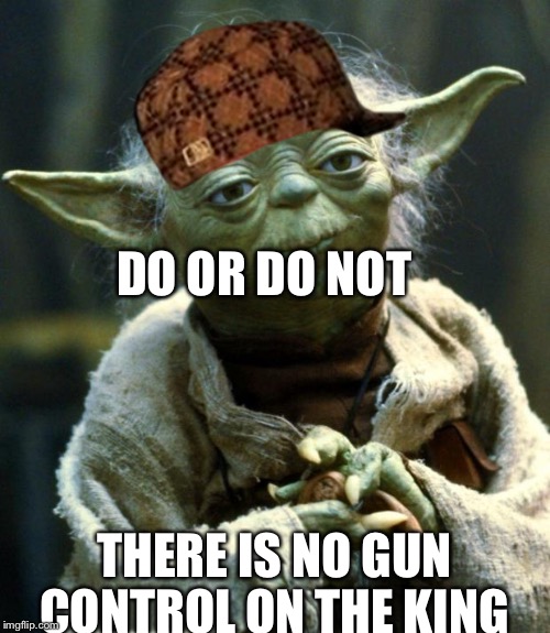 Star Wars Yoda | DO OR DO NOT; THERE IS NO GUN CONTROL ON THE KING | image tagged in memes,star wars yoda,scumbag | made w/ Imgflip meme maker