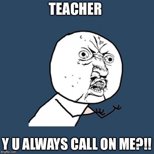 Y U No | TEACHER; Y U ALWAYS CALL ON ME?!! | image tagged in memes,y u no | made w/ Imgflip meme maker