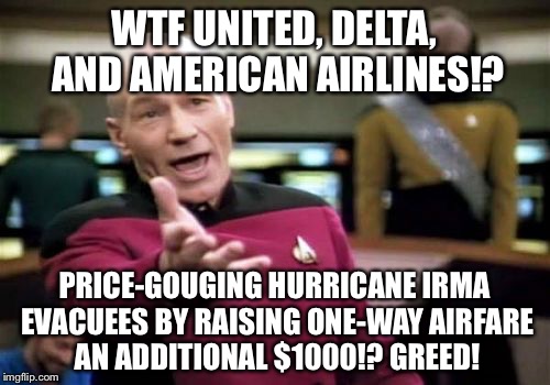 Airline sticker shock | WTF UNITED, DELTA, AND AMERICAN AIRLINES!? PRICE-GOUGING HURRICANE IRMA EVACUEES BY RAISING ONE-WAY AIRFARE AN ADDITIONAL $1000!? GREED! | image tagged in memes,picard wtf,hurricane irma,american airlines,corporate greed,united airlines | made w/ Imgflip meme maker