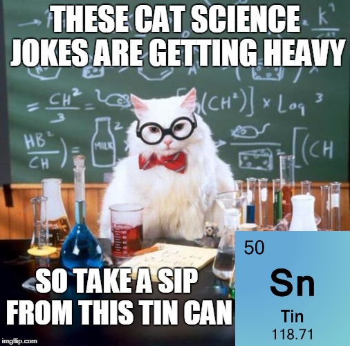 NNNNNNNNEEEEEEERRRRRRRDDDDDDDDDDDDDSSSSSSSS! | THESE CAT SCIENCE JOKES ARE GETTING HEAVY; SO TAKE A SIP FROM THIS TIN CAN | image tagged in memes,chemistry cat,science,science joke,funny,bad puns | made w/ Imgflip meme maker